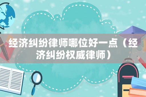 經濟糾紛律師哪位好一點（經濟糾紛權威律師）