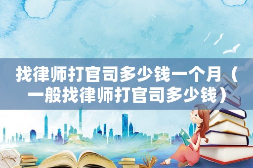 找律師打官司多少錢一個月（一般找律師打官司多少錢）