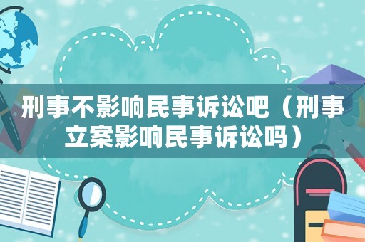 刑事不影響民事訴訟吧（刑事立案影響民事訴訟嗎）