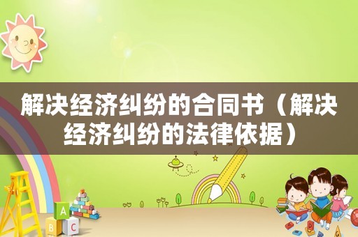 解決經(jīng)濟(jì)糾紛的合同書(shū)（解決經(jīng)濟(jì)糾紛的法律依據(jù)）