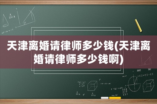 天津離婚請律師多少錢(天津離婚請律師多少錢啊)