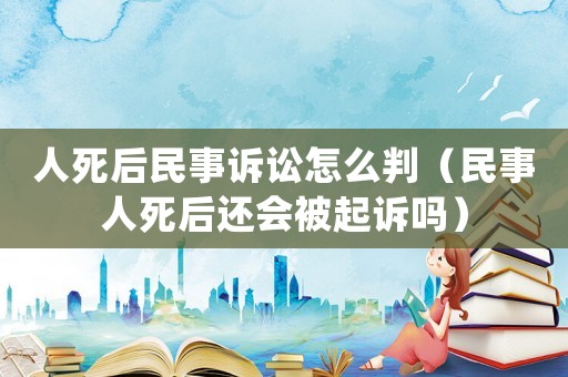 人死后民事訴訟怎么判（民事人死后還會被起訴嗎）