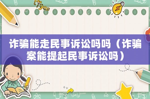 詐騙能走民事訴訟嗎嗎（詐騙案能提起民事訴訟嗎）