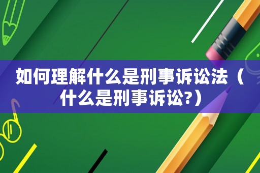 如何理解什么是刑事訴訟法（什么是刑事訴訟?）