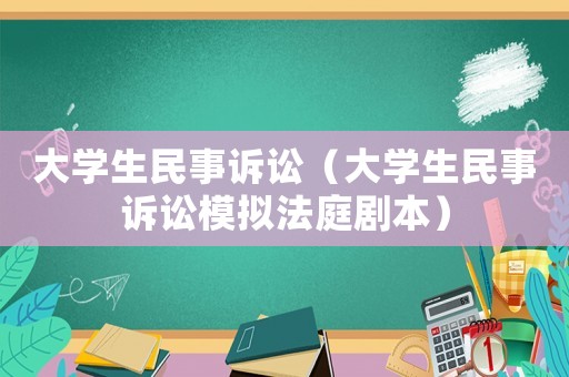 大學生民事訴訟（大學生民事訴訟模擬法庭劇本）