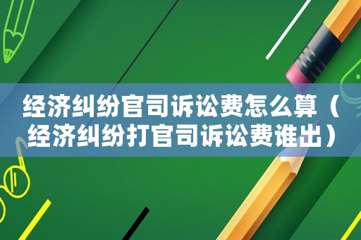 經(jīng)濟糾紛官司訴訟費怎么算（經(jīng)濟糾紛打官司訴訟費誰出）