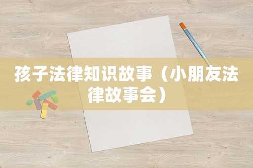 孩子法律知識故事（小朋友法律故事會）