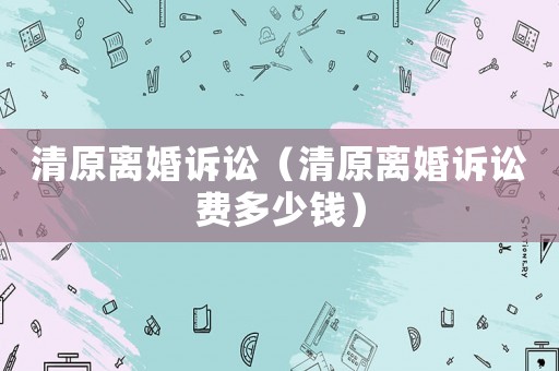 清原離婚訴訟（清原離婚訴訟費多少錢）