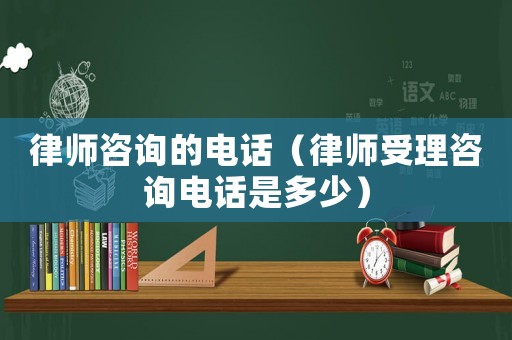 律師咨詢的電話（律師受理咨詢電話是多少）