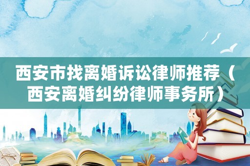西安市找離婚訴訟律師推薦（西安離婚糾紛律師事務所）