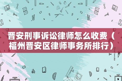 晉安刑事訴訟律師怎么收費（福州晉安區律師事務所排行）
