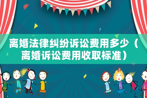 離婚法律糾紛訴訟費用多少（離婚訴訟費用收取標準）