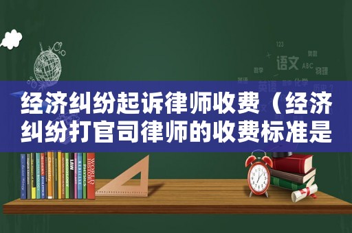 經(jīng)濟(jì)糾紛起訴律師收費(fèi)（經(jīng)濟(jì)糾紛打官司律師的收費(fèi)標(biāo)準(zhǔn)是）
