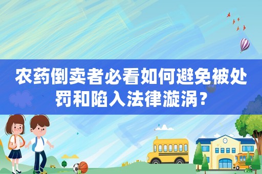 農藥倒賣者必看如何避免被處罰和陷入法律漩渦？
