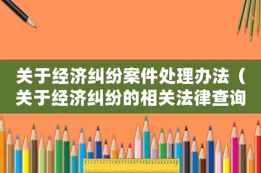 關于經(jīng)濟糾紛案件處理辦法（關于經(jīng)濟糾紛的相關法律查詢）