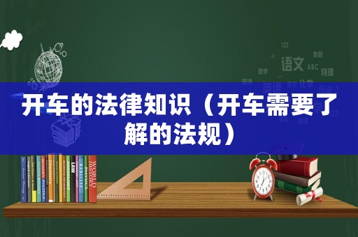 開車的法律知識（開車需要了解的法規(guī)）
