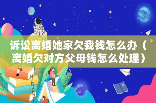 訴訟離婚她家欠我錢怎么辦（離婚欠對方父母錢怎么處理）