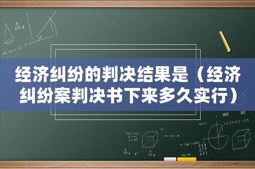 經濟糾紛的判決結果是（經濟糾紛案判決書下來多久實行）