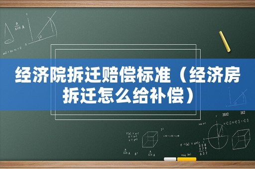 經(jīng)濟(jì)院拆遷賠償標(biāo)準(zhǔn)（經(jīng)濟(jì)房拆遷怎么給補(bǔ)償）