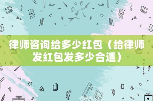 律師咨詢給多少紅包（給律師發(fā)紅包發(fā)多少合適）