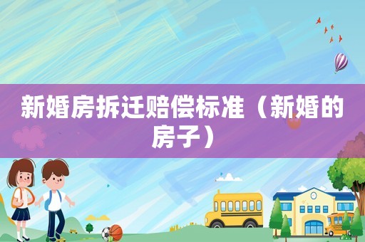 新婚房拆遷賠償標準（新婚的房子）