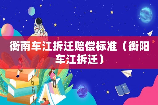衡南車江拆遷賠償標準（衡陽車江拆遷）