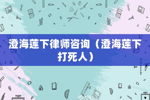 澄海蓮下律師咨詢（澄海蓮下打死人）