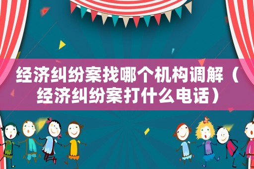 經(jīng)濟糾紛案找哪個機構(gòu)調(diào)解（經(jīng)濟糾紛案打什么電話）