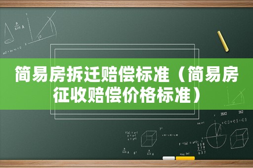 簡易房拆遷賠償標準（簡易房征收賠償價格標準）