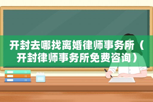 開封去哪找離婚律師事務所（開封律師事務所免費咨詢）