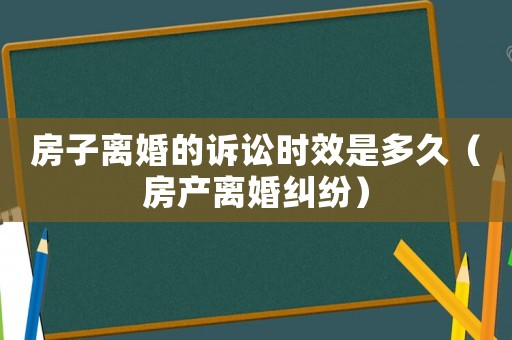房子離婚的訴訟時效是多久（房產離婚糾紛）