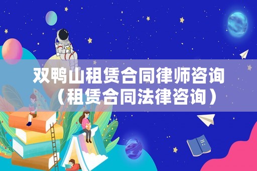 雙鴨山租賃合同律師咨詢（租賃合同法律咨詢）