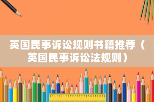 英國(guó)民事訴訟規(guī)則書籍推薦（英國(guó)民事訴訟法規(guī)則）