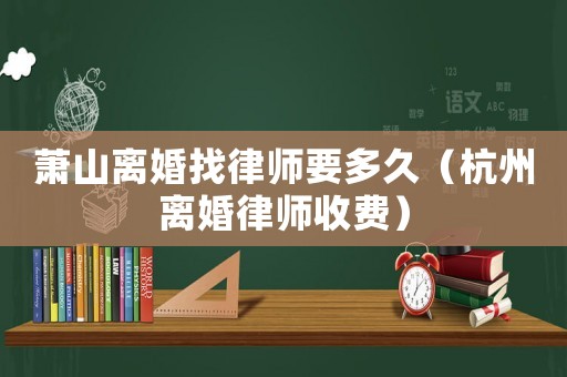 蕭山離婚找律師要多久（杭州離婚律師收費）