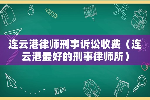 連云港律師刑事訴訟收費（連云港最好的刑事律師所）