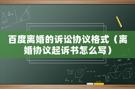 百度離婚的訴訟協議格式（離婚協議起訴書怎么寫）