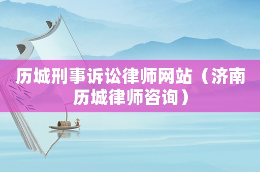 歷城刑事訴訟律師網(wǎng)站（濟(jì)南歷城律師咨詢）
