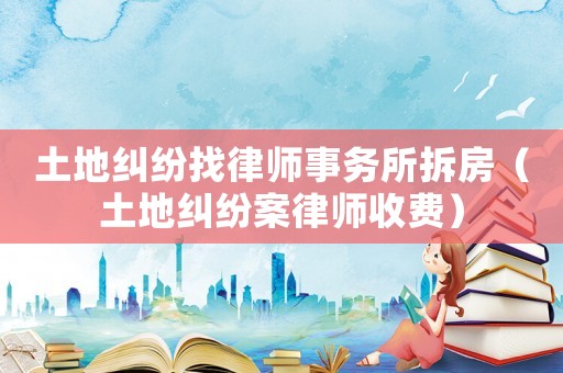 土地糾紛找律師事務所拆房（土地糾紛案律師收費）