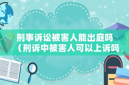 刑事訴訟被害人能出庭嗎（刑訴中被害人可以上訴嗎）