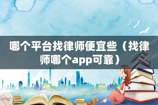哪個平臺找律師便宜些（找律師哪個app可靠）