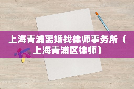上海青浦離婚找律師事務(wù)所（上海青浦區(qū)律師）