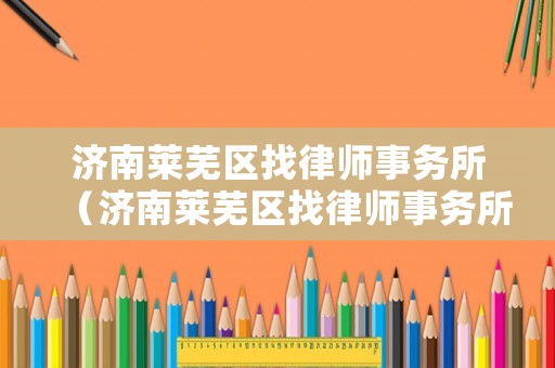濟(jì)南萊蕪區(qū)找律師事務(wù)所（濟(jì)南萊蕪區(qū)找律師事務(wù)所有哪些）