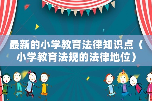 最新的小學(xué)教育法律知識(shí)點(diǎn)（小學(xué)教育法規(guī)的法律地位）