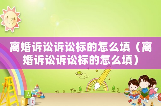 離婚訴訟訴訟標的怎么填（離婚訴訟訴訟標的怎么填）