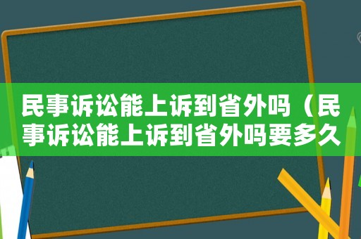 民事訴訟能上訴到省外嗎（民事訴訟能上訴到省外嗎要多久）