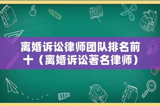 離婚訴訟律師團隊排名前十（離婚訴訟著名律師）