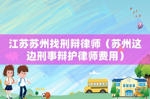 江蘇蘇州找刑辯律師（蘇州這邊刑事辯護律師費用）