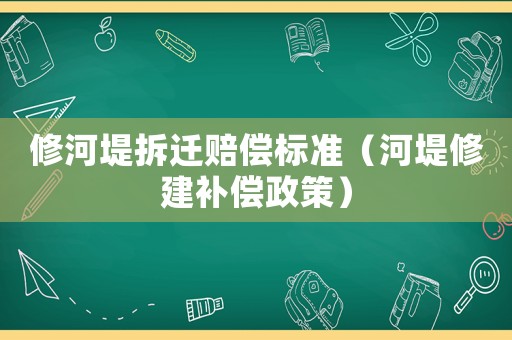 修河堤拆遷賠償標準（河堤修建補償政策）