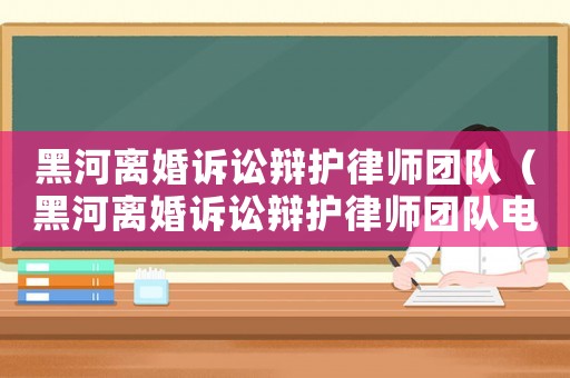 黑河離婚訴訟辯護律師團隊（黑河離婚訴訟辯護律師團隊電話）