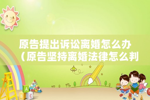 原告提出訴訟離婚怎么辦（原告堅持離婚法律怎么判）